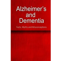Alzheimer's and Dementia - Facts, Myths and Misconceptions: The complete beginner's guide for caregivers