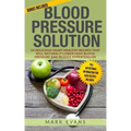 Blood Pressure: Blood Pressure Solution: 54 Delicious Heart Healthy Recipes That Will Naturally Lower High Blood Pressure and Reduce Hypertension