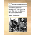 An Introduction to Astronomy, Geography, and the Use of Globes. by John Sharman, ...