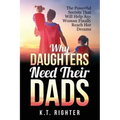 Why Daughters Need Their Dads: The Powerful Secrets That Will Help Any Woman Finally Reach Her Dreams
