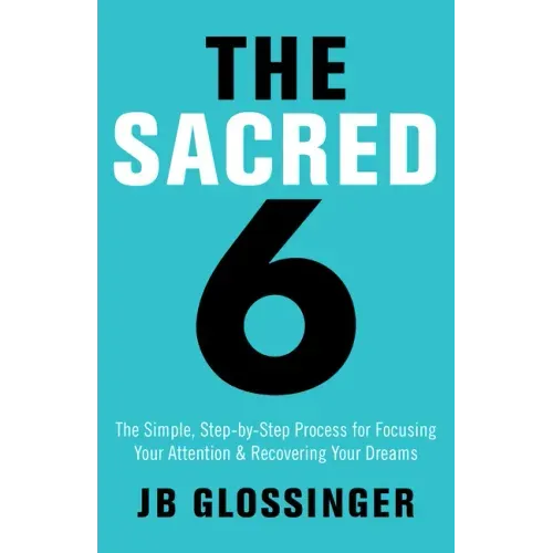 The Sacred 6: The Simple Step-By-Step Process for Focusing Your Attention and Recovering Your Dreams