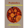 Probiotics - Protection Against Infection: Using Nature's Tiny Warriors To Stem Infection and Fight Disease