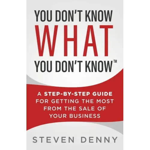 You Don't Know What You Don't Know: A Step-by-Step Guide For Getting the Most From the Sale of Your Business