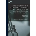 Reflections on the Cow-pox, Illustrated by Cases to Prove It an Absolute Security Against the Small Pox; Addressed to the Public in a Letter to Dr. Je