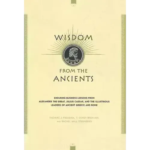Wisdom from the Ancients: Enduring Business Lessons from Alexander the Great, Julius Caesar, and the Illustrious Leaders of Ancient Greece and Rome