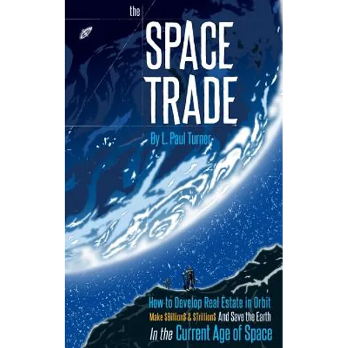 The Space Trade: How to Develop Real Estate in Orbit Make $Billion$ & $Trillion$ and Save the Earth In the Current Age of Space