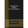 A Handbook of Cookery for a Small House