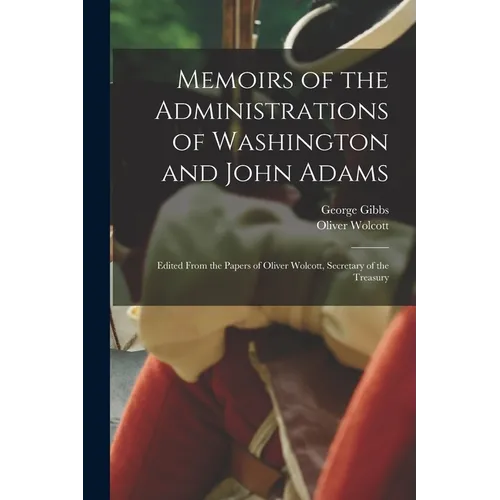 Memoirs of the Administrations of Washington and John Adams: Edited From the Papers of Oliver Wolcott, Secretary of the Treasury