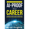 AI-Proof Your Career: The Essential Survival Guide to Thriving in the Artificial Intelligence Revolution