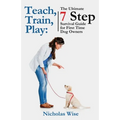Teach, Train, Play: The Ultimate 7 Step Survival Guide For First Time Dog Owners