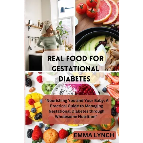 Real Food for Gestational Diabetes: "Nourishing You and Your Baby: A Practical Guide to Managing Gestational Diabetes through Wholesome Nutrition"