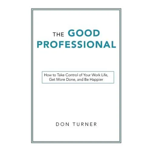 The Good Professional: How to Take Control of Your Work Life, Get More Done, and Be Happier