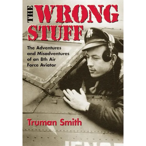 The Wrong Stuff: The Adventures and Misadventures of an 8th Air Force Aviator