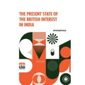 The Present State Of The British Interest In India: With A Plan For Establishing A Regular System Of Government In That Country.
