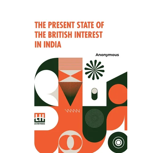 The Present State Of The British Interest In India: With A Plan For Establishing A Regular System Of Government In That Country.