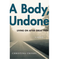 A Body, Undone: Living on After Great Pain