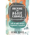 Hacking for Agile Change: With an Agile Mindset, Behaviours and Practices