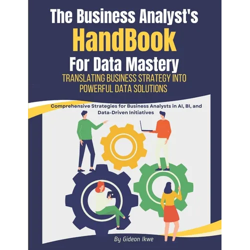 he Business Analyst's Handbook for Data Mastery: Translating Business Strategy into Powerful Data Solutions: Comprehensive Strategies for Business Ana