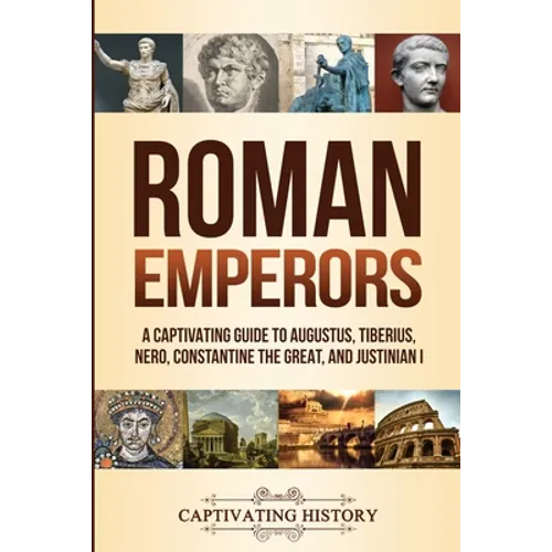 Roman Emperors: A Captivating Guide to Augustus, Tiberius, Nero, Constantine the Great, and Justinian I