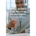 80 Gallbladder Stone Preventing Meal and Juice Recipes: Using Proper Dieting and Smart Nutritional Habits to Reduce Your Chances of Developing Gall Bl