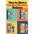 How to Start a Vending Machine Business: A Guide on Starting and Scaling a Profitable Vending Machine Business, with Insider Tips and Strategies for B