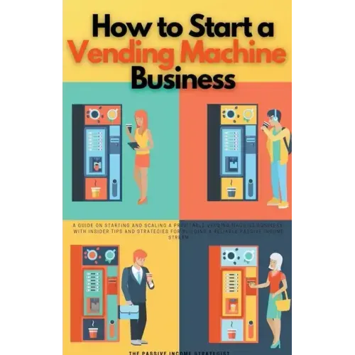How to Start a Vending Machine Business: A Guide on Starting and Scaling a Profitable Vending Machine Business, with Insider Tips and Strategies for B