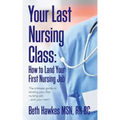 Your Last Nursing Class: How to Land Your First Nursing Job: The ultimate guide to landing your first nursing job...and your next !
