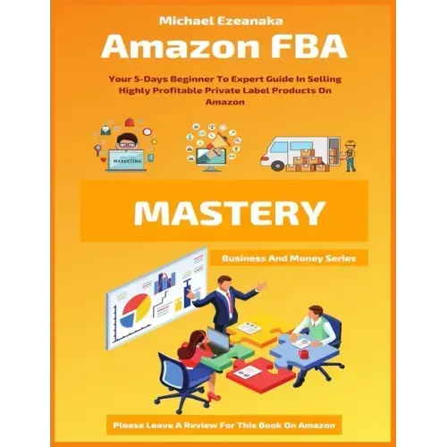 Amazon FBA Mastery: Your 5-Days Beginner To Expert Guide In Selling Highly Profitable Private Label Products On Amazon