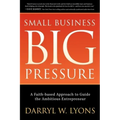 Small Business Big Pressure: A Faith-Based Approach to Guide the Ambitious Entrepreneur