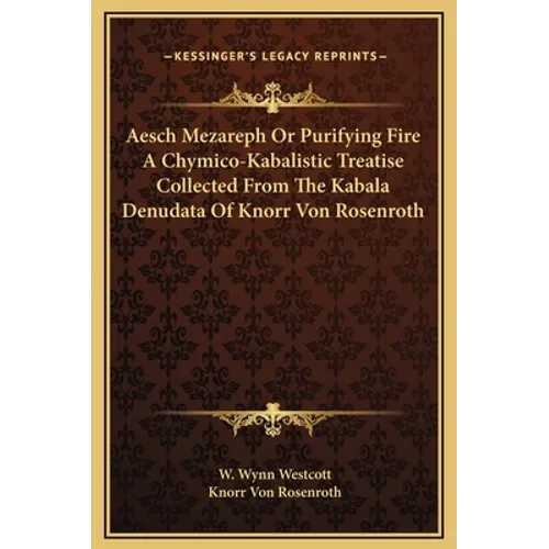 Aesch Mezareph Or Purifying Fire A Chymico-Kabalistic Treatise Collected From The Kabala Denudata Of Knorr Von Rosenroth