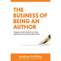The Business of Being an Author: Using Your Book To Build Trust, Create Opportunities and Attract Quality Clients