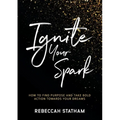 Ignite Your Spark: How To Find Purpose And Take Bold Action Towards Your Dreams