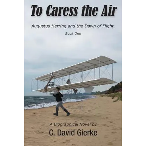 To Caress the Air: Augustus Herring and the Dawn of Flight. Book One