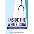 Inside the White Coat: An Insider's Guide About What to Expect, and How to Succeed in Medical School