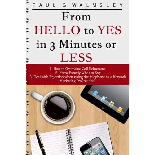From HELLO To YES in 3 Minutes or LESS: How to Overcome Call Reluctance, Know Exactly What to Say and Deal with Rejection when using the telephone as