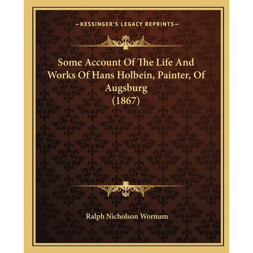 Some Account Of The Life And Works Of Hans Holbein, Painter, Of Augsburg (1867)