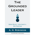 The Grounded Leader: Serve Boldly, Lead Quietly, Win Together