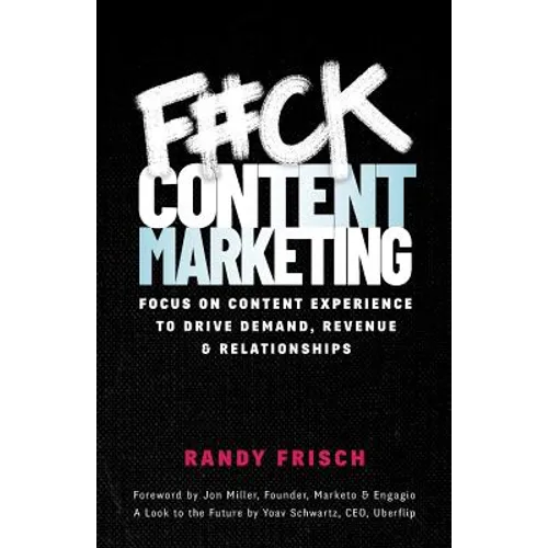 F#ck Content Marketing: Focus on Content Experience to Drive Demand, Revenue & Relationships