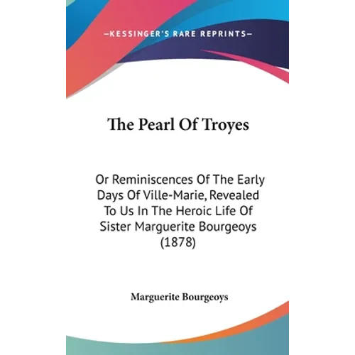 The Pearl Of Troyes: Or Reminiscences Of The Early Days Of Ville-Marie, Revealed To Us In The Heroic Life Of Sister Marguerite Bourgeoys (1878)