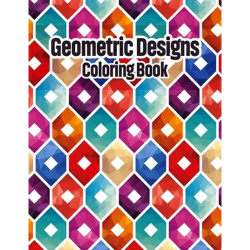 Geometric Designs Coloring Book: Geometric Coloring Pages, Geometric Designs and Patterns Coloring Book for Adults, Unique and Beautiful Patterns Desi