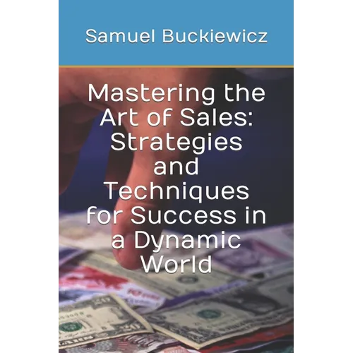 Mastering the Art of Sales: Strategies and Techniques for Success in a Dynamic World