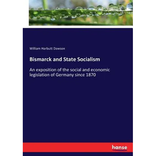 Bismarck and State Socialism: An exposition of the social and economic legislation of Germany since 1870
