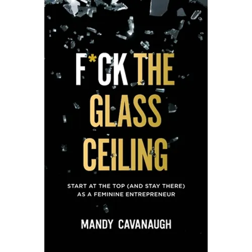 F*ck the Glass Ceiling: Start at the Top (and Stay There) as a Feminine Entrepreneur