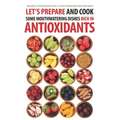 Let's Prepare and Cook Some Mouthwatering Dishes Rich in Antioxidants: The Best Antioxidants You Can Get from Delicious Recipes!