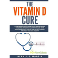The Vitamin D Cure: 8 Surprising Ways Curing Your Undiagnosed Vitamin D Deficiency Can Revitalize Your Health, Prevent Cancer and Heart Di