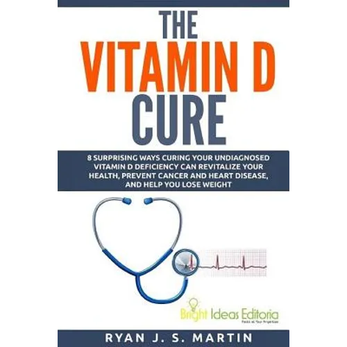 The Vitamin D Cure: 8 Surprising Ways Curing Your Undiagnosed Vitamin D Deficiency Can Revitalize Your Health, Prevent Cancer and Heart Di