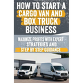 How to Start a Cargo Van and Box Truck Business: Step-by-Step Strategies to Launch and Grow Your Cargo Van and Box Truck Business