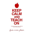 Keep Calm and Teach On: Strategies, Techniques, Tips, and Quotes for 21st Century Educators