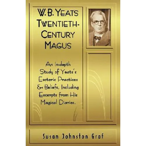 W.B. Yeats Twentieth Century Magus: An In-Depth Study of Yeat's Esoteric Practices and Beliefs, Including Excerpts from His Magical Diaries