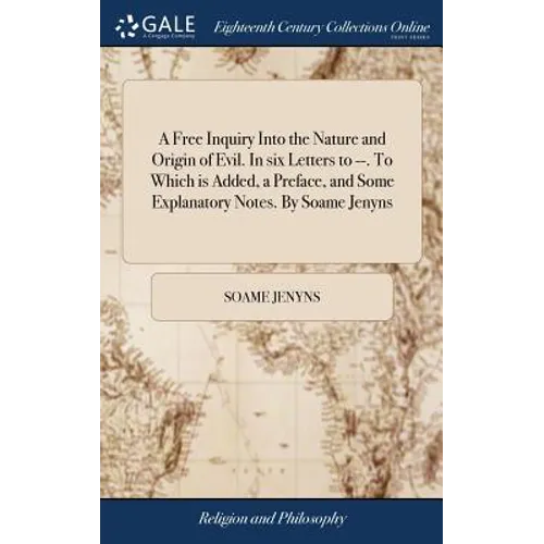 A Free Inquiry Into the Nature and Origin of Evil. In six Letters to --. To Which is Added, a Preface, and Some Explanatory Notes. By Soame Jenyns